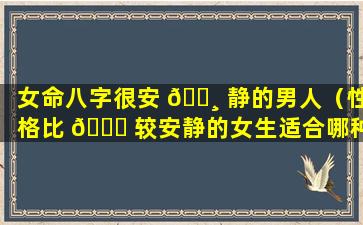 女命八字很安 🕸 静的男人（性格比 🍁 较安静的女生适合哪种男生呢）